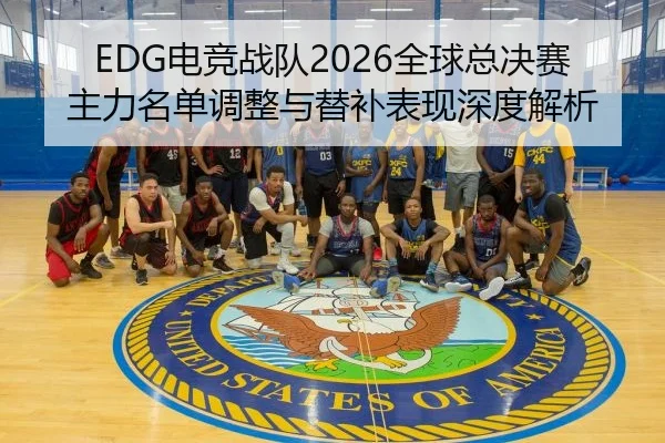 EDG电竞战队2026全球总决赛主力名单调整与替补表现深度解析