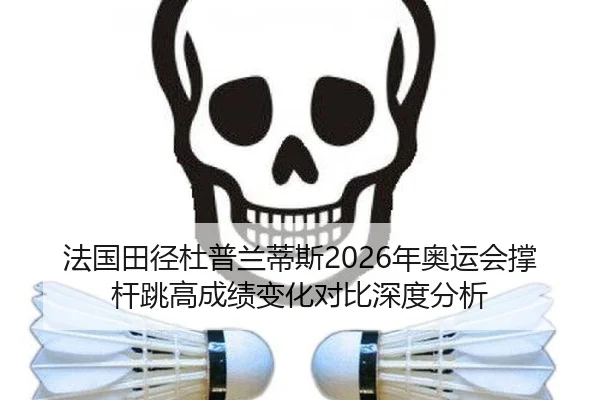 法国田径杜普兰蒂斯2026年奥运会撑杆跳高成绩变化对比深度分析
