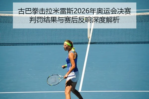 古巴拳击拉米雷斯2026年奥运会决赛判罚结果与赛后反响深度解析