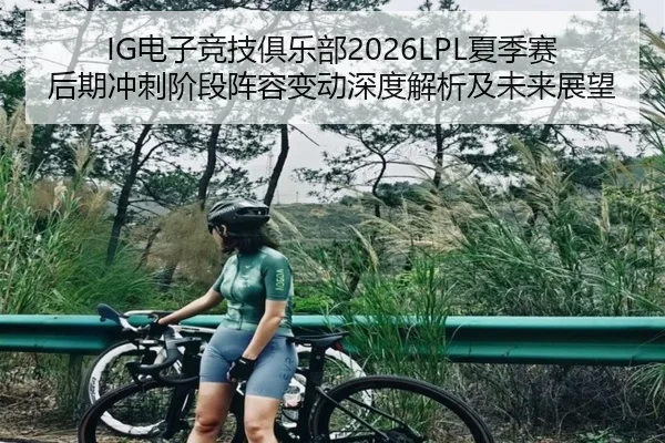 IG电子竞技俱乐部2026LPL夏季赛后期冲刺阶段阵容变动深度解析及未来展望