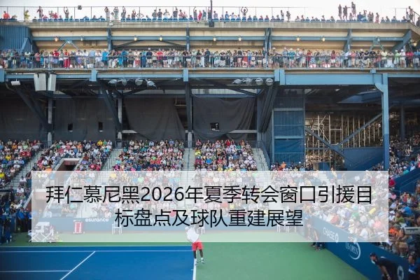 拜仁慕尼黑2026年夏季转会窗口引援目标盘点及球队重建展望
